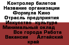 Контролер билетов › Название организации ­ Формула Кино › Отрасль предприятия ­ Искусство, культура › Минимальный оклад ­ 13 000 - Все города Работа » Вакансии   . Алтайский край